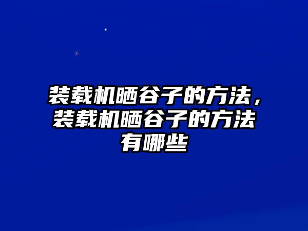 裝載機(jī)曬谷子的方法，裝載機(jī)曬谷子的方法有哪些