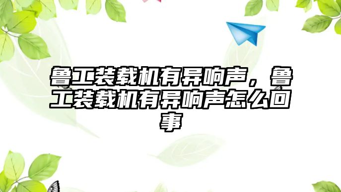 魯工裝載機有異響聲，魯工裝載機有異響聲怎么回事