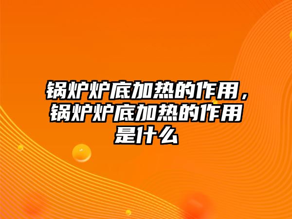 鍋爐爐底加熱的作用，鍋爐爐底加熱的作用是什么