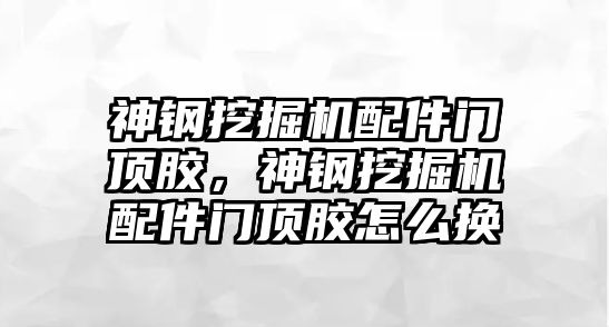 神鋼挖掘機配件門頂膠，神鋼挖掘機配件門頂膠怎么換