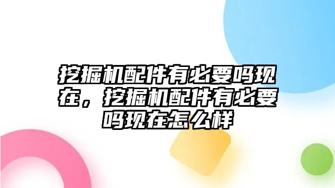 挖掘機(jī)配件有必要嗎現(xiàn)在，挖掘機(jī)配件有必要嗎現(xiàn)在怎么樣