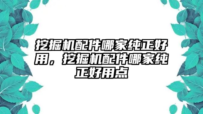 挖掘機(jī)配件哪家純正好用，挖掘機(jī)配件哪家純正好用點(diǎn)