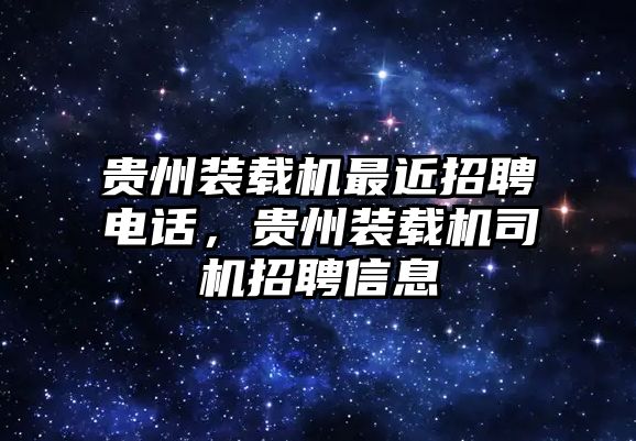 貴州裝載機(jī)最近招聘電話，貴州裝載機(jī)司機(jī)招聘信息