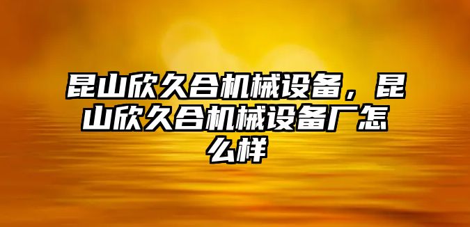 昆山欣久合機械設(shè)備，昆山欣久合機械設(shè)備廠怎么樣