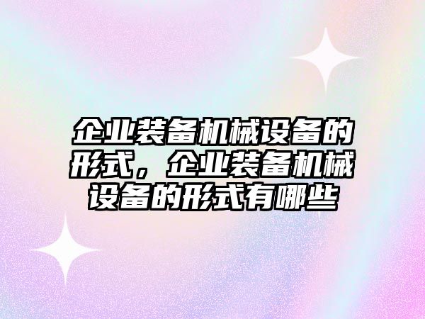 企業(yè)裝備機械設(shè)備的形式，企業(yè)裝備機械設(shè)備的形式有哪些