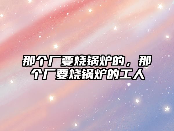 那個廠要燒鍋爐的，那個廠要燒鍋爐的工人