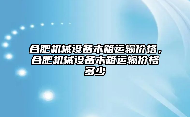 合肥機械設備木箱運輸價格，合肥機械設備木箱運輸價格多少