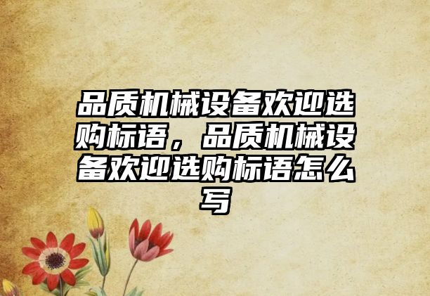 品質(zhì)機械設備歡迎選購標語，品質(zhì)機械設備歡迎選購標語怎么寫