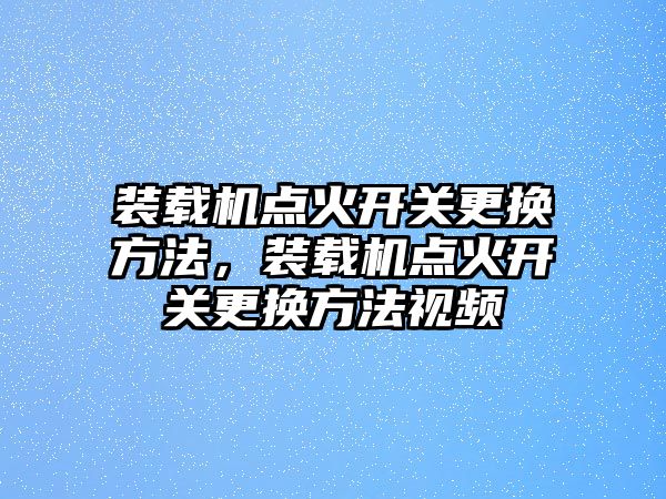 裝載機(jī)點(diǎn)火開關(guān)更換方法，裝載機(jī)點(diǎn)火開關(guān)更換方法視頻