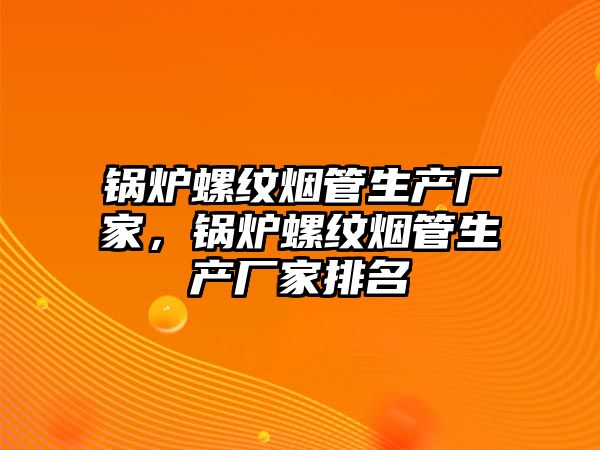 鍋爐螺紋煙管生產廠家，鍋爐螺紋煙管生產廠家排名