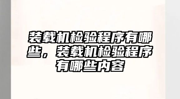 裝載機檢驗程序有哪些，裝載機檢驗程序有哪些內(nèi)容