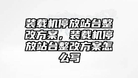 裝載機停放站臺整改方案，裝載機停放站臺整改方案怎么寫