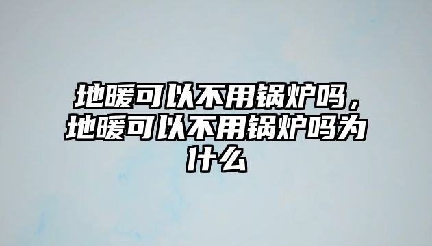 地暖可以不用鍋爐嗎，地暖可以不用鍋爐嗎為什么