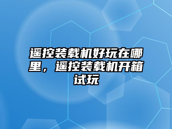 遙控裝載機好玩在哪里，遙控裝載機開箱試玩