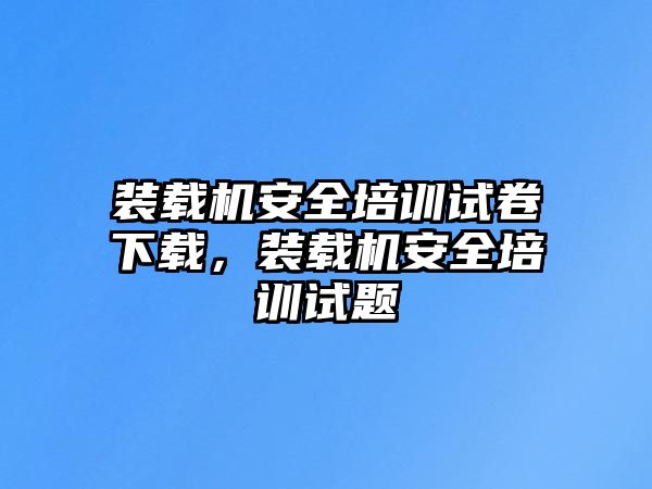 裝載機安全培訓試卷下載，裝載機安全培訓試題