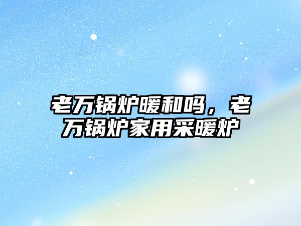 老萬鍋爐暖和嗎，老萬鍋爐家用采暖爐