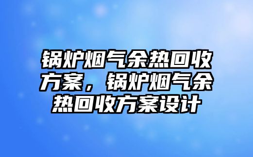 鍋爐煙氣余熱回收方案，鍋爐煙氣余熱回收方案設(shè)計(jì)