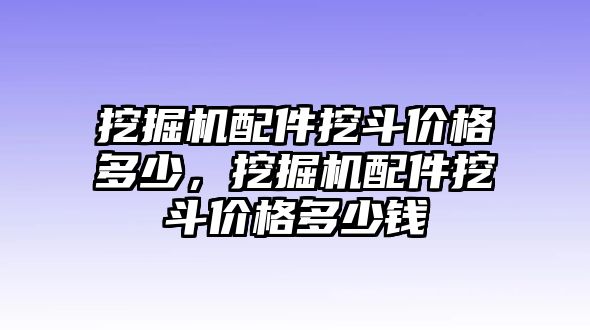 挖掘機(jī)配件挖斗價格多少，挖掘機(jī)配件挖斗價格多少錢