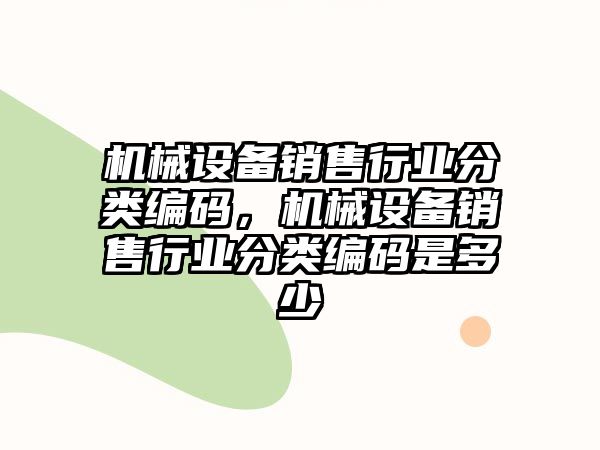 機械設(shè)備銷售行業(yè)分類編碼，機械設(shè)備銷售行業(yè)分類編碼是多少