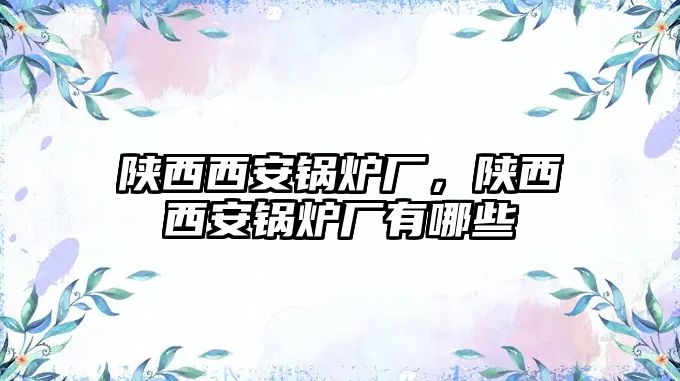 陜西西安鍋爐廠，陜西西安鍋爐廠有哪些