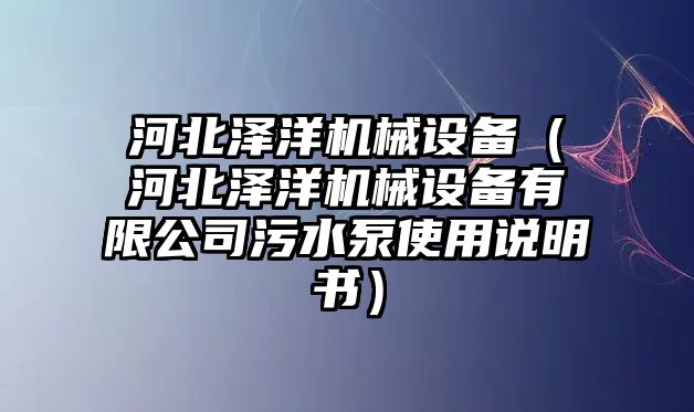 河北澤洋機(jī)械設(shè)備（河北澤洋機(jī)械設(shè)備有限公司污水泵使用說(shuō)明書(shū)）