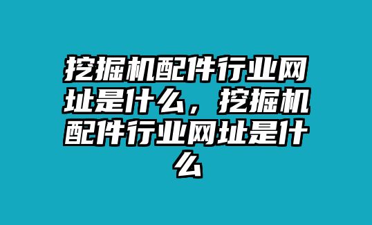 挖掘機(jī)配件行業(yè)網(wǎng)址是什么，挖掘機(jī)配件行業(yè)網(wǎng)址是什么