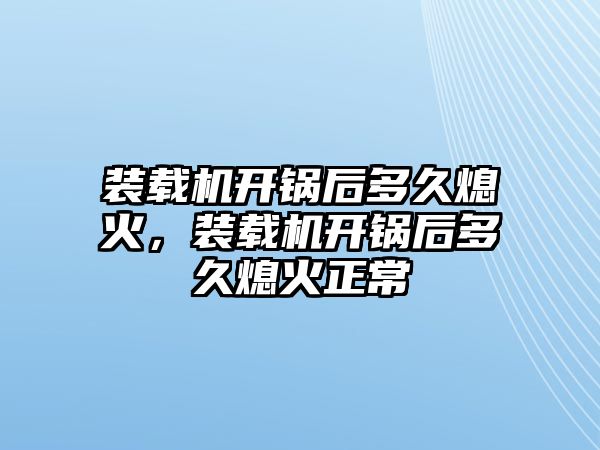 裝載機(jī)開鍋后多久熄火，裝載機(jī)開鍋后多久熄火正常