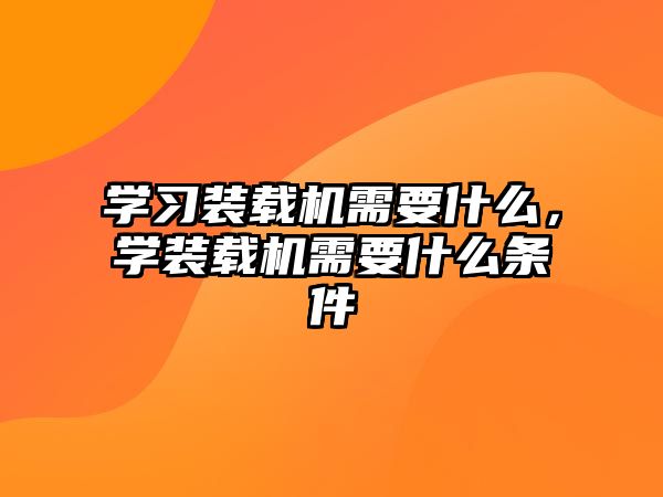 學(xué)習(xí)裝載機(jī)需要什么，學(xué)裝載機(jī)需要什么條件