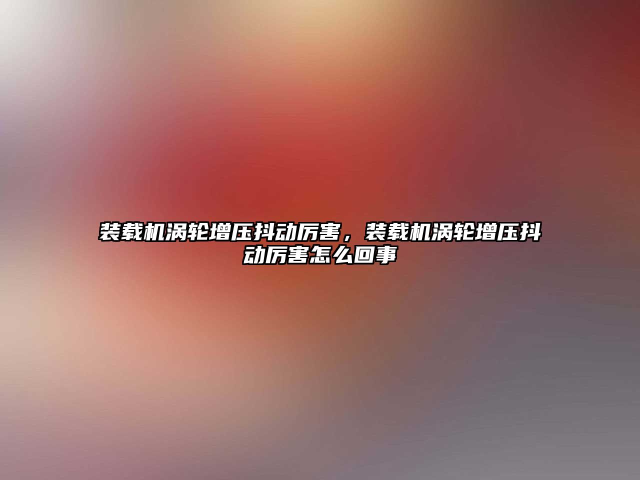 裝載機渦輪增壓抖動厲害，裝載機渦輪增壓抖動厲害怎么回事