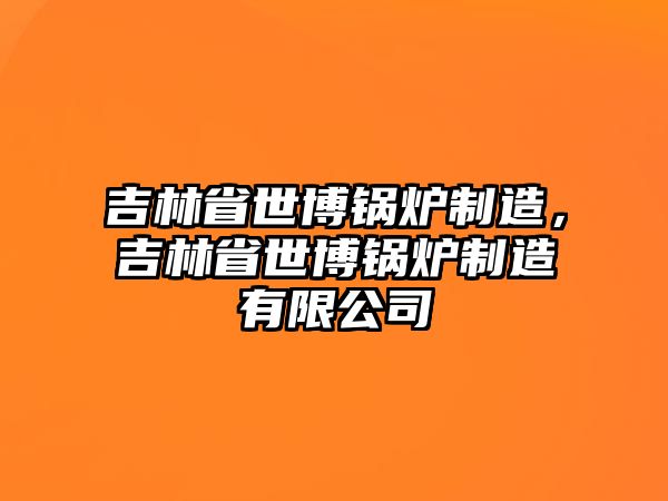 吉林省世博鍋爐制造，吉林省世博鍋爐制造有限公司