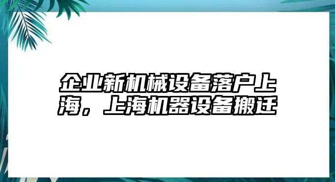 企業(yè)新機(jī)械設(shè)備落戶上海，上海機(jī)器設(shè)備搬遷