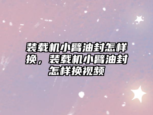 裝載機小臂油封怎樣換，裝載機小臂油封怎樣換視頻