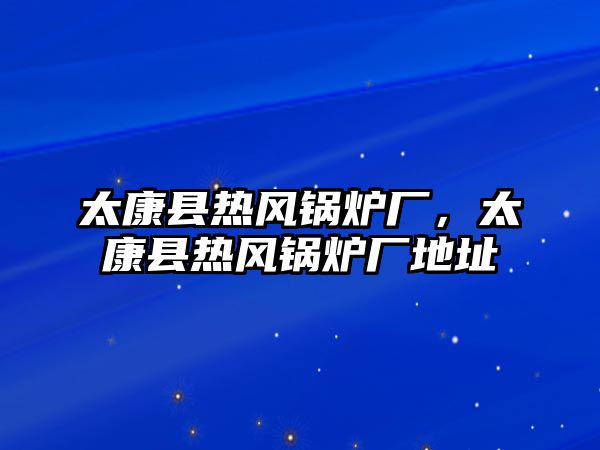 太康縣熱風(fēng)鍋爐廠，太康縣熱風(fēng)鍋爐廠地址