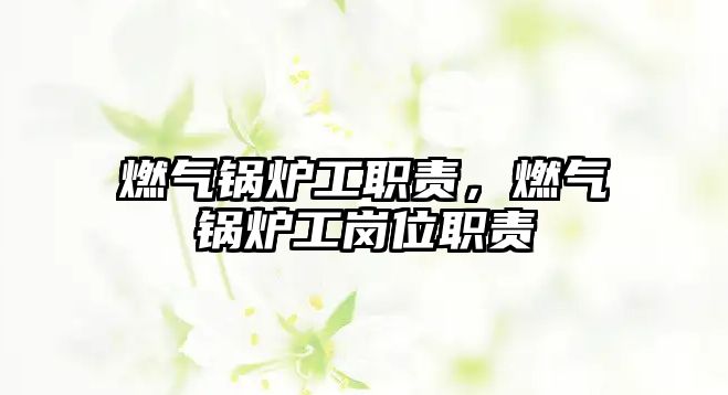 燃氣鍋爐工職責(zé)，燃氣鍋爐工崗位職責(zé)