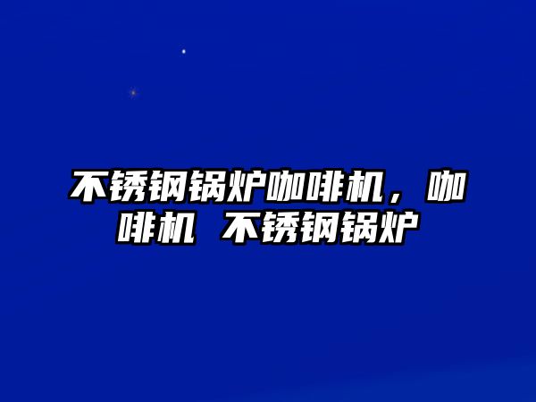 不銹鋼鍋爐咖啡機，咖啡機 不銹鋼鍋爐