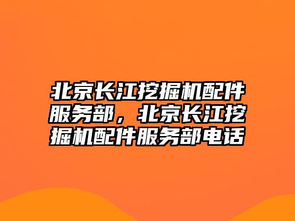 北京長(zhǎng)江挖掘機(jī)配件服務(wù)部，北京長(zhǎng)江挖掘機(jī)配件服務(wù)部電話