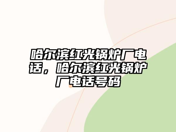 哈爾濱紅光鍋爐廠電話(huà)，哈爾濱紅光鍋爐廠電話(huà)號(hào)碼