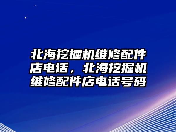 北海挖掘機(jī)維修配件店電話，北海挖掘機(jī)維修配件店電話號(hào)碼