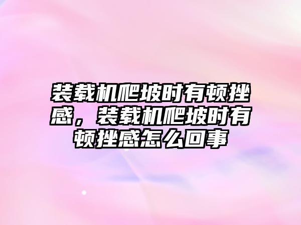 裝載機(jī)爬坡時有頓挫感，裝載機(jī)爬坡時有頓挫感怎么回事