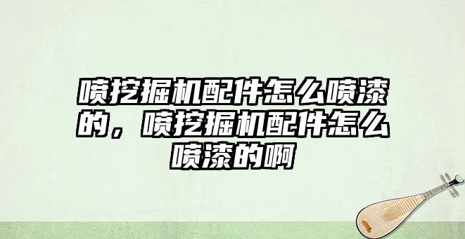 噴挖掘機配件怎么噴漆的，噴挖掘機配件怎么噴漆的啊