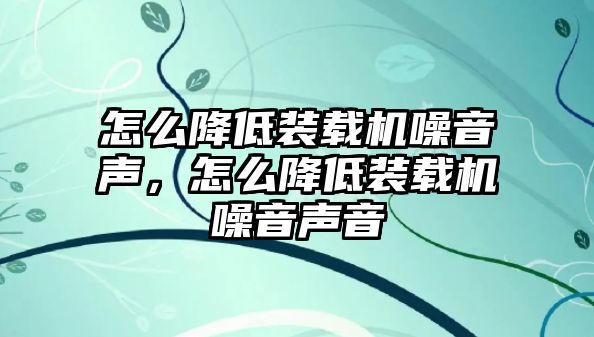 怎么降低裝載機(jī)噪音聲，怎么降低裝載機(jī)噪音聲音