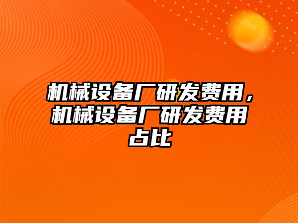 機械設備廠研發(fā)費用，機械設備廠研發(fā)費用占比