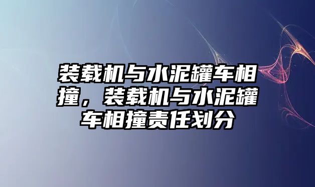 裝載機(jī)與水泥罐車相撞，裝載機(jī)與水泥罐車相撞責(zé)任劃分