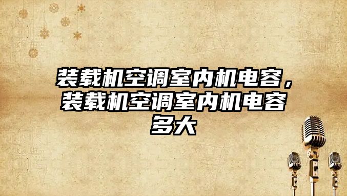 裝載機空調(diào)室內(nèi)機電容，裝載機空調(diào)室內(nèi)機電容多大