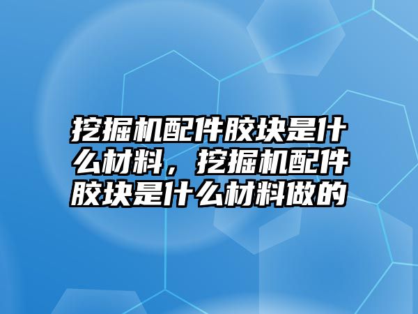 挖掘機(jī)配件膠塊是什么材料，挖掘機(jī)配件膠塊是什么材料做的