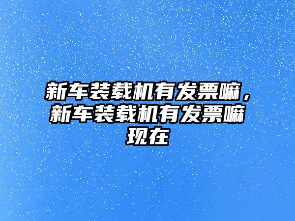 新車裝載機(jī)有發(fā)票嘛，新車裝載機(jī)有發(fā)票嘛現(xiàn)在