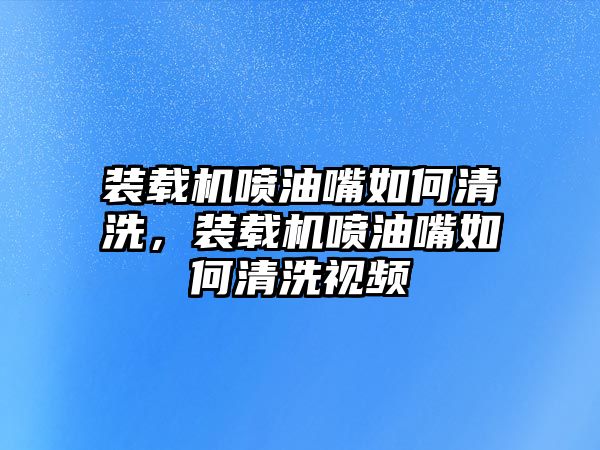 裝載機噴油嘴如何清洗，裝載機噴油嘴如何清洗視頻