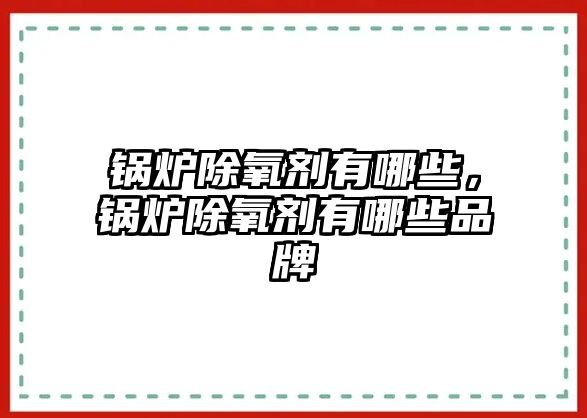 鍋爐除氧劑有哪些，鍋爐除氧劑有哪些品牌