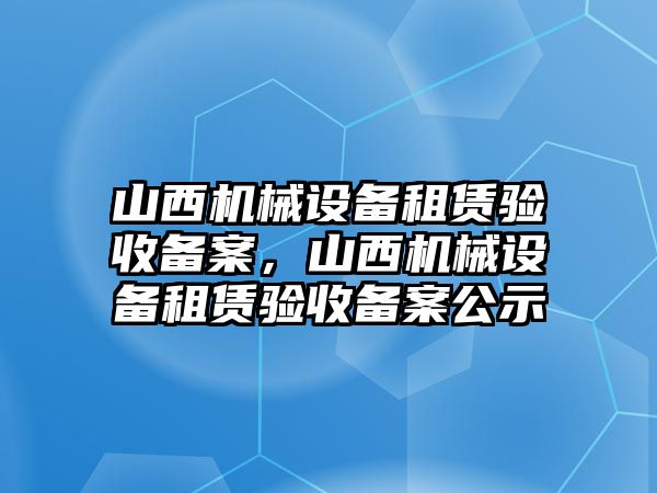 山西機(jī)械設(shè)備租賃驗(yàn)收備案，山西機(jī)械設(shè)備租賃驗(yàn)收備案公示