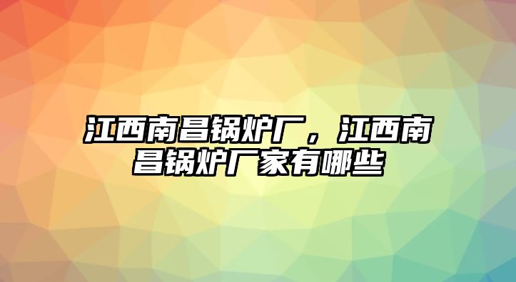 江西南昌鍋爐廠，江西南昌鍋爐廠家有哪些